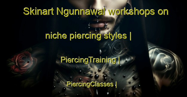 Skinart Ngunnawal workshops on niche piercing styles | PiercingTraining | PiercingClasses | SkinartTraining-Australia